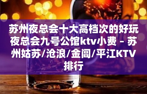 苏州夜总会十大高档次的好玩夜总会九号公馆ktv小费 – 苏州姑苏/沧浪/金阊/平江KTV排行