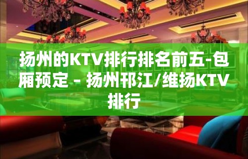 扬州的KTV排行排名前五-包厢预定 – 扬州邗江/维扬KTV排行