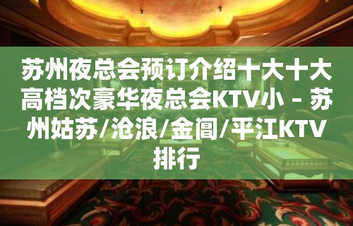 苏州夜总会预订介绍十大十大高档次豪华夜总会KTV小 – 苏州姑苏/沧浪/金阊/平江KTV排行