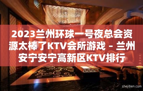 2023兰州环球一号夜总会资源太棒了KTV会所游戏 – 兰州安宁安宁高新区KTV排行