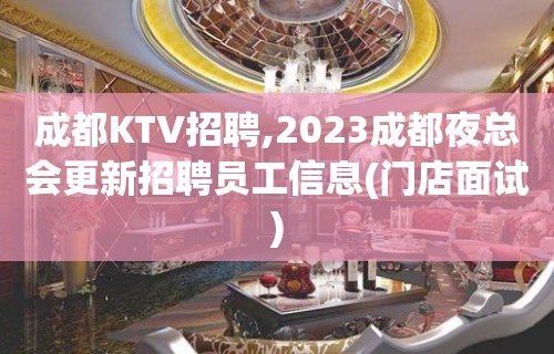 成都KTV招聘,2023成都夜总会更新招聘员工信息(门店面试)