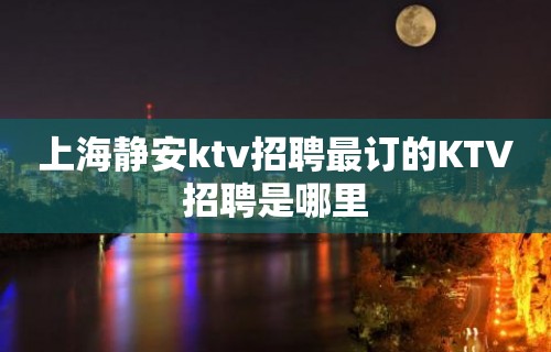 上海静安ktv招聘最订的KTV招聘是哪里