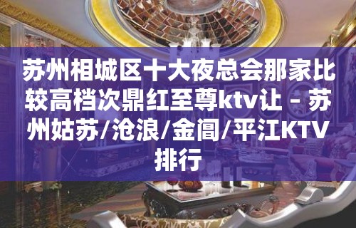 苏州相城区十大夜总会那家比较高档次鼎红至尊ktv让 – 苏州姑苏/沧浪/金阊/平江KTV排行