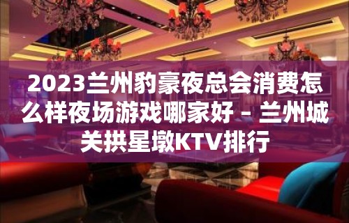 2023兰州豹豪夜总会消费怎么样夜场游戏哪家好 – 兰州城关拱星墩KTV排行