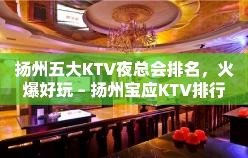 扬州五大KTV夜总会排名，火爆好玩 – 扬州宝应KTV排行