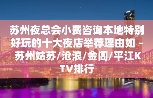 苏州夜总会小费咨询本地特别好玩的十大夜店举荐理由如 – 苏州姑苏/沧浪/金阊/平江KTV排行