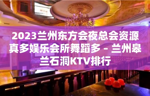 2023兰州东方会夜总会资源真多娱乐会所舞蹈多 – 兰州皋兰石洞KTV排行