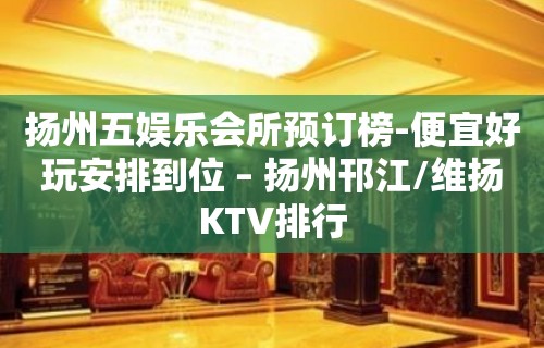 扬州五娱乐会所预订榜-便宜好玩安排到位 – 扬州邗江/维扬KTV排行