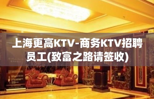 上海更高KTV-商务KTV招聘员工(致富之路请签收)