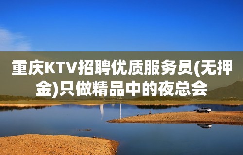 重庆KTV招聘优质服务员(无押金)只做精品中的夜总会