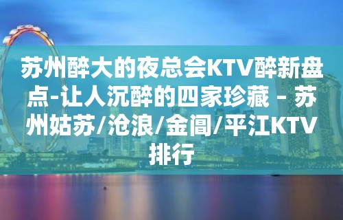 苏州醉大的夜总会KTV醉新盘点-让人沉醉的四家珍藏 – 苏州姑苏/沧浪/金阊/平江KTV排行