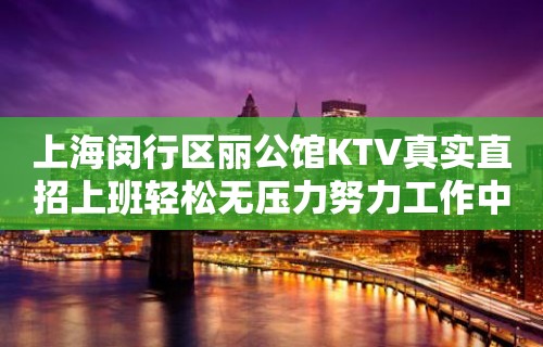 上海闵行区丽公馆KTV真实直招上班轻松无压力努力工作中