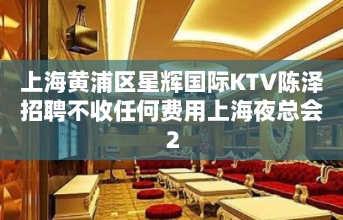 上海黄浦区星辉国际KTV陈泽招聘不收任何费用上海夜总会2