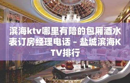 滨海ktv哪里有陪的包厢酒水表订房经理电话 – 盐城滨海KTV排行