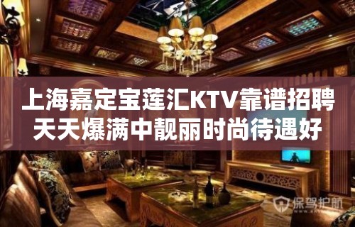 上海嘉定宝莲汇KTV靠谱招聘天天爆满中靓丽时尚待遇好