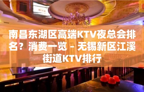 南昌东湖区高端KTV夜总会排名？消费一览 – 无锡新区江溪街道KTV排行