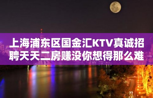 上海浦东区国金汇KTV真诚招聘天天二房赚没你想得那么难