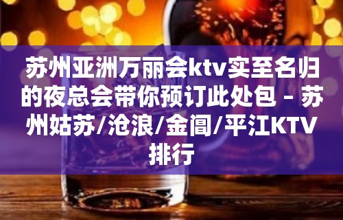 苏州亚洲万丽会ktv实至名归的夜总会带你预订此处包 – 苏州姑苏/沧浪/金阊/平江KTV排行