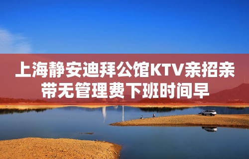 上海静安迪拜公馆KTV亲招亲带无管理费下班时间早