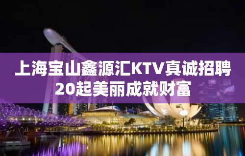 上海宝山鑫源汇KTV真诚招聘20起美丽成就财富