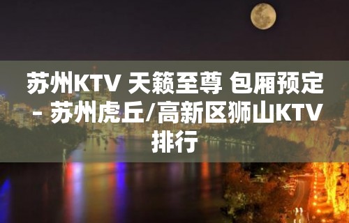 苏州KTV 天籁至尊 包厢预定 – 苏州虎丘/高新区狮山KTV排行