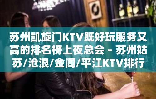 苏州凯旋门KTV既好玩服务又高的排名榜上夜总会 – 苏州姑苏/沧浪/金阊/平江KTV排行