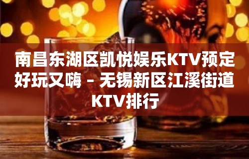 南昌东湖区凯悦娱乐KTV预定好玩又嗨 – 无锡新区江溪街道KTV排行