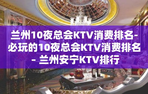 兰州10夜总会KTV消费排名-必玩的10夜总会KTV消费排名 – 兰州安宁KTV排行