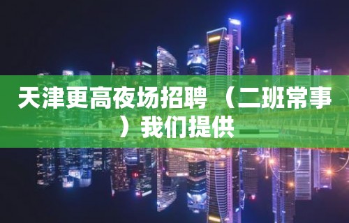 天津更高夜场招聘 （二班常事）我们提供