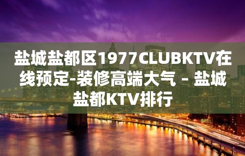 盐城盐都区1977CLUBKTV在线预定-装修高端大气 – 盐城盐都KTV排行