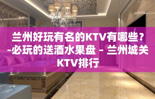 兰州好玩有名的KTV有哪些？-必玩的送酒水果盘 – 兰州城关KTV排行