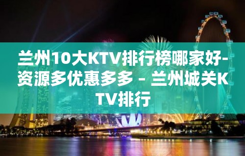 兰州10大KTV排行榜哪家好-资源多优惠多多 – 兰州城关KTV排行