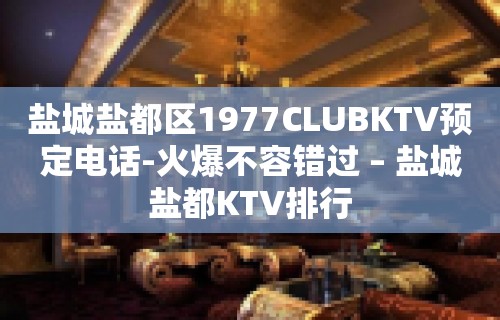 盐城盐都区1977CLUBKTV预定电话-火爆不容错过 – 盐城盐都KTV排行