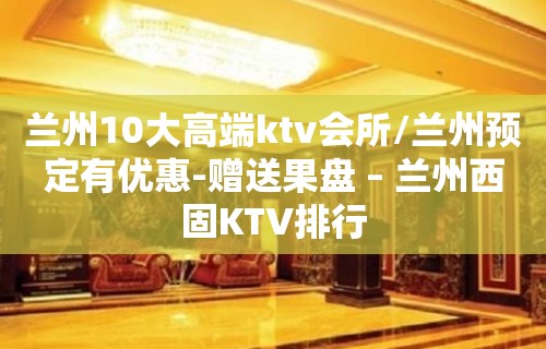 兰州10大高端ktv会所/兰州预定有优惠-赠送果盘 – 兰州西固KTV排行