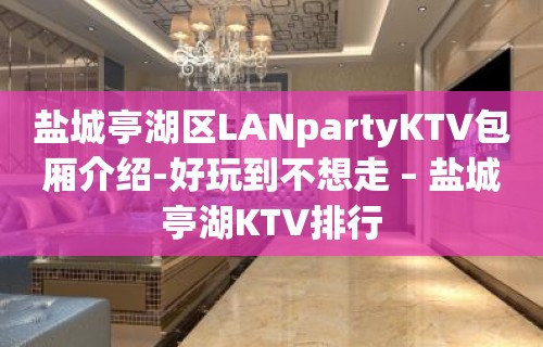 盐城亭湖区LANpartyKTV包厢介绍-好玩到不想走 – 盐城亭湖KTV排行