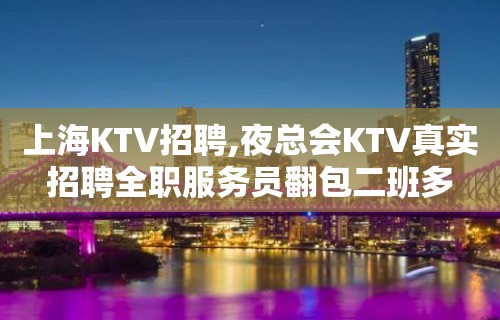 上海KTV招聘,夜总会KTV真实招聘全职服务员翻包二班多