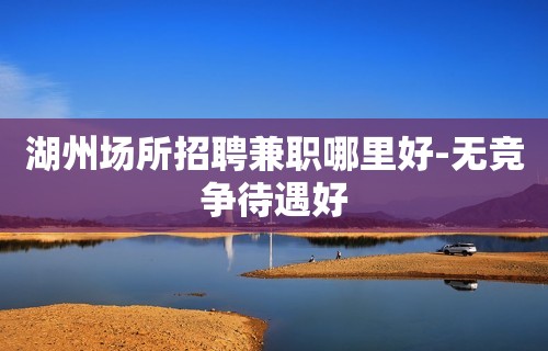 湖州场所招聘兼职哪里好-无竞争待遇好