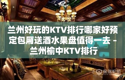 兰州好玩的KTV排行哪家好预定包厢送酒水果盘值得一去 – 兰州榆中KTV排行