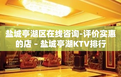 盐城亭湖区在线咨询-评价实惠的店 – 盐城亭湖KTV排行