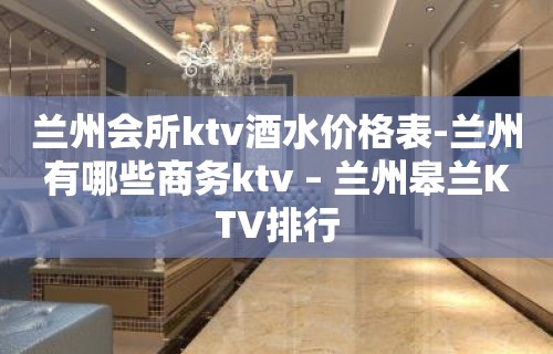 兰州会所ktv酒水价格表-兰州有哪些商务ktv – 兰州皋兰KTV排行