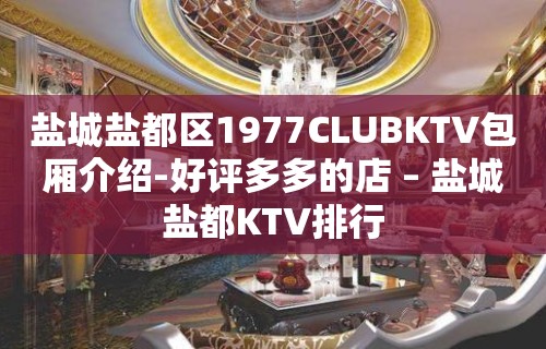 盐城盐都区1977CLUBKTV包厢介绍-好评多多的店 – 盐城盐都KTV排行