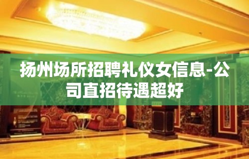 扬州场所招聘礼仪女信息-公司直招待遇超好