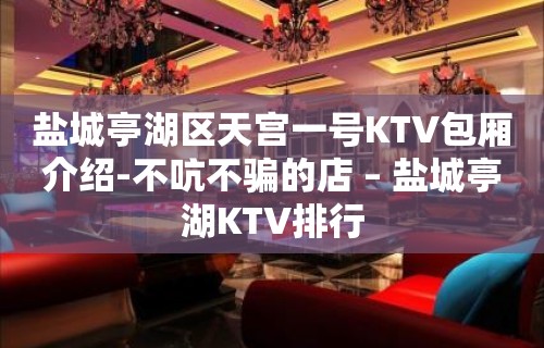 盐城亭湖区天宫一号KTV包厢介绍-不吭不骗的店 – 盐城亭湖KTV排行