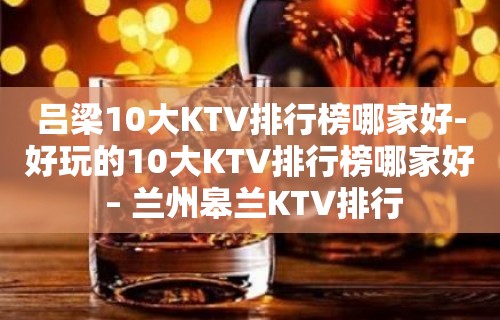 吕梁10大KTV排行榜哪家好-好玩的10大KTV排行榜哪家好 – 兰州皋兰KTV排行