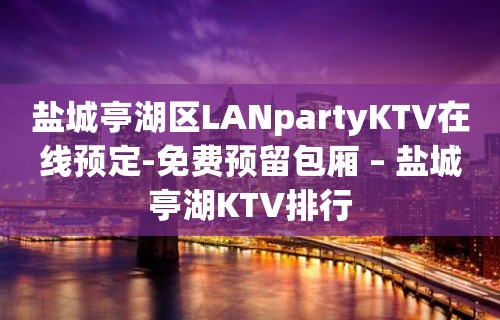 盐城亭湖区LANpartyKTV在线预定-免费预留包厢 – 盐城亭湖KTV排行