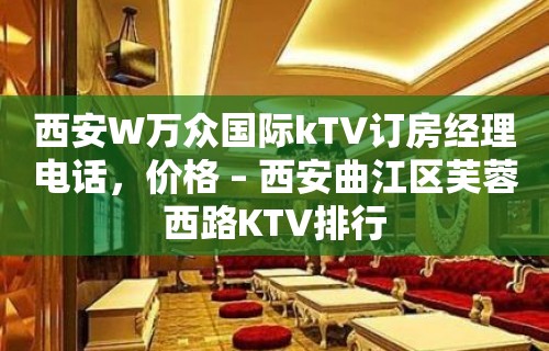 西安W万众国际kTV订房经理电话，价格 – 西安曲江区芙蓉西路KTV排行