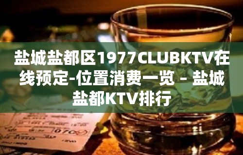 盐城盐都区1977CLUBKTV在线预定-位置消费一览 – 盐城盐都KTV排行