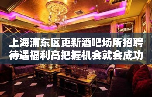 上海浦东区更新酒吧场所招聘待遇福利高把握机会就会成功