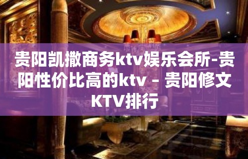 贵阳凯撒商务ktv娱乐会所-贵阳性价比高的ktv – 贵阳修文KTV排行