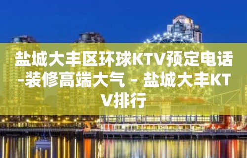 盐城大丰区环球KTV预定电话-装修高端大气 – 盐城大丰KTV排行